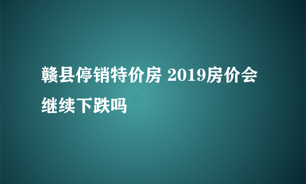 赣县停销特价房 2019房价会继续下跌吗