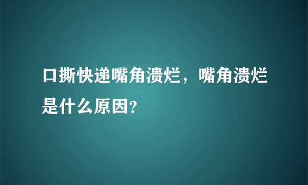 口撕快递嘴角溃烂，嘴角溃烂是什么原因？