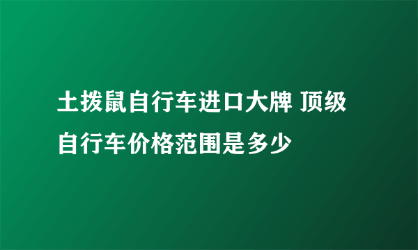 土拨鼠自行车进口大牌 顶级自行车价格范围是多少