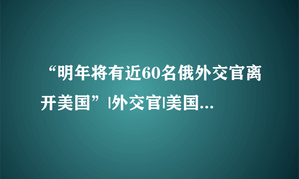 “明年将有近60名俄外交官离开美国”|外交官|美国|安东诺夫