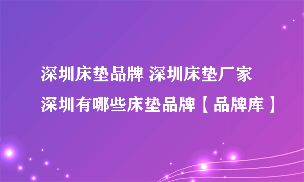 深圳床垫品牌 深圳床垫厂家 深圳有哪些床垫品牌【品牌库】