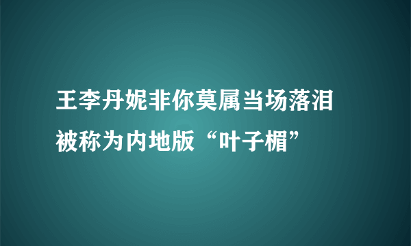 王李丹妮非你莫属当场落泪 被称为内地版“叶子楣”