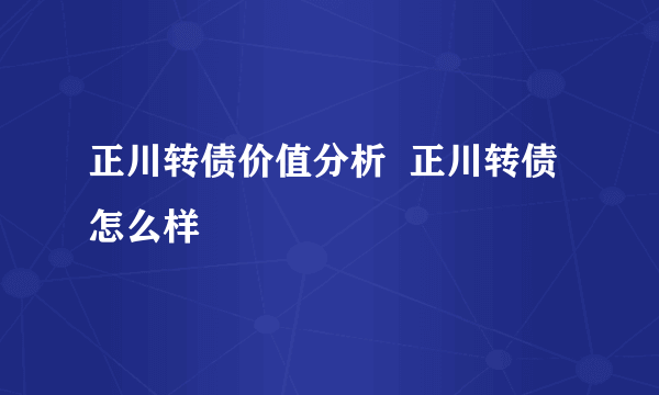 正川转债价值分析  正川转债怎么样