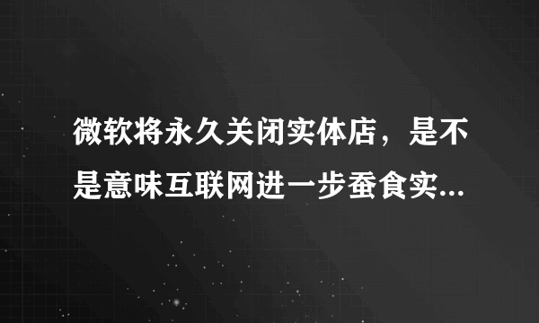 微软将永久关闭实体店，是不是意味互联网进一步蚕食实体店铺？