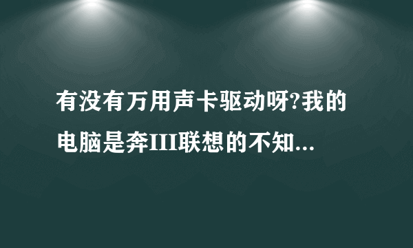 有没有万用声卡驱动呀?我的电脑是奔III联想的不知道是什么驱动呀?求救!