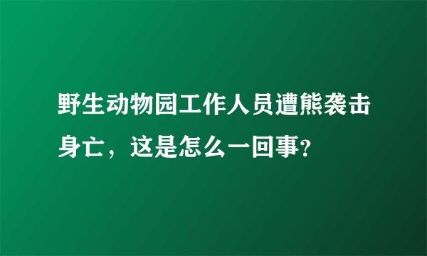 野生动物园工作人员遭熊袭击身亡，这是怎么一回事？