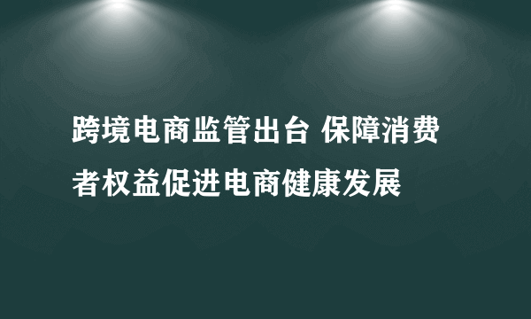 跨境电商监管出台 保障消费者权益促进电商健康发展