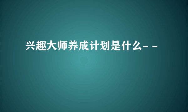 兴趣大师养成计划是什么- -