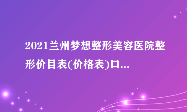 2021兰州梦想整形美容医院整形价目表(价格表)口碑怎么样_正规吗_地址