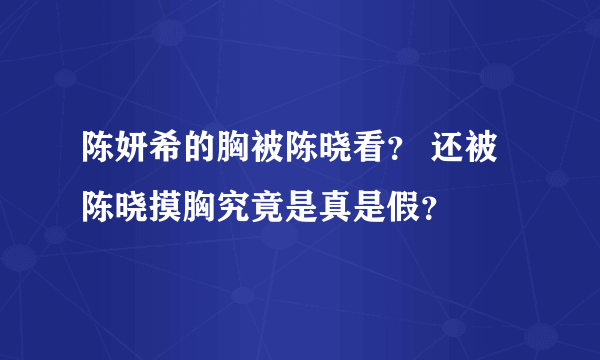 陈妍希的胸被陈晓看？ 还被陈晓摸胸究竟是真是假？