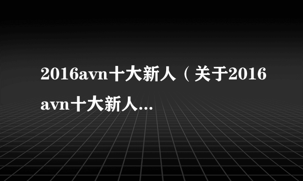 2016avn十大新人（关于2016avn十大新人的简介）