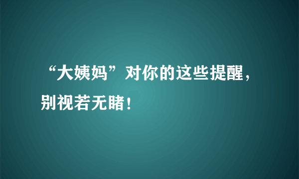 “大姨妈”对你的这些提醒，别视若无睹！