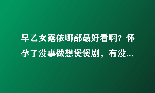 早乙女露依哪部最好看啊？怀孕了没事做想煲煲剧，有没有好推荐的啊