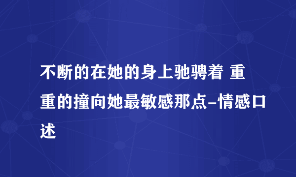 不断的在她的身上驰骋着 重重的撞向她最敏感那点-情感口述