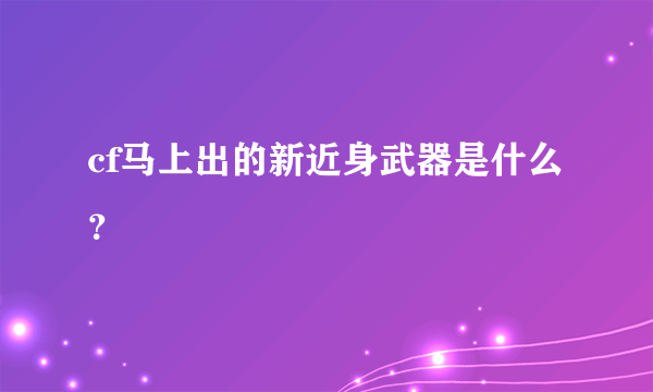 cf马上出的新近身武器是什么？