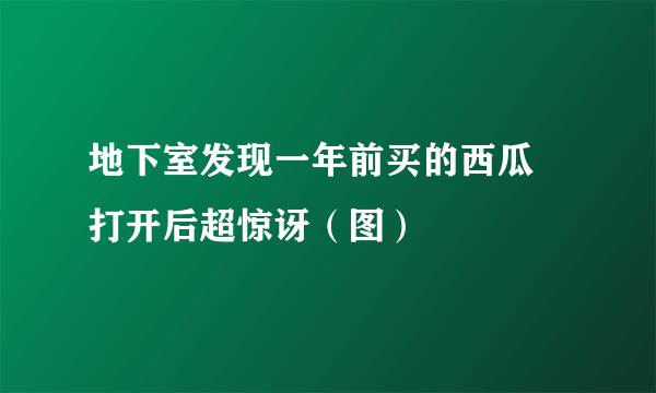 地下室发现一年前买的西瓜 打开后超惊讶（图）