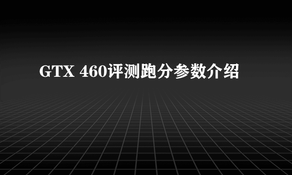 GTX 460评测跑分参数介绍