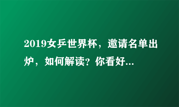 2019女乒世界杯，邀请名单出炉，如何解读？你看好谁夺冠？