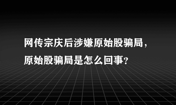 网传宗庆后涉嫌原始股骗局，原始股骗局是怎么回事？