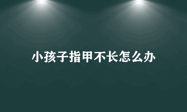 小孩子指甲不长怎么办