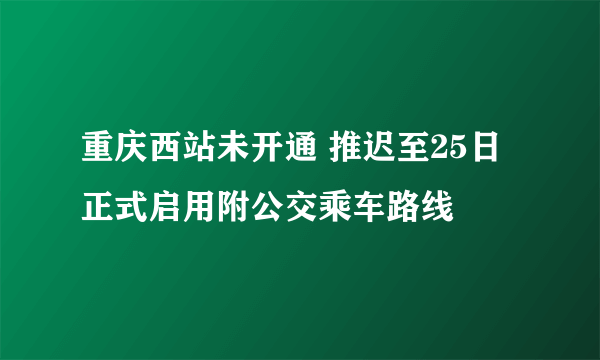 重庆西站未开通 推迟至25日正式启用附公交乘车路线