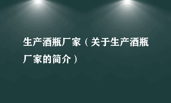 生产酒瓶厂家（关于生产酒瓶厂家的简介）