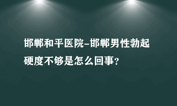 邯郸和平医院-邯郸男性勃起硬度不够是怎么回事？