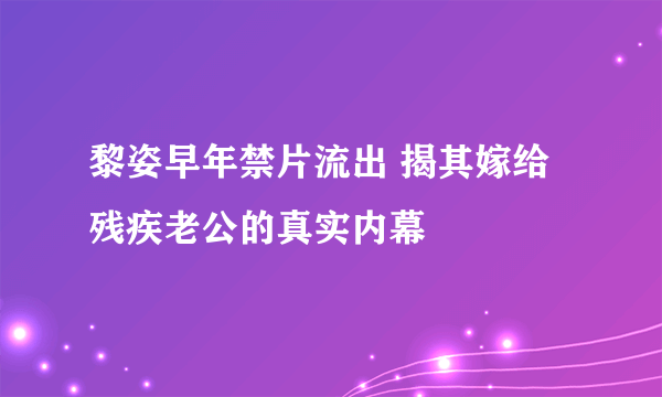 黎姿早年禁片流出 揭其嫁给残疾老公的真实内幕