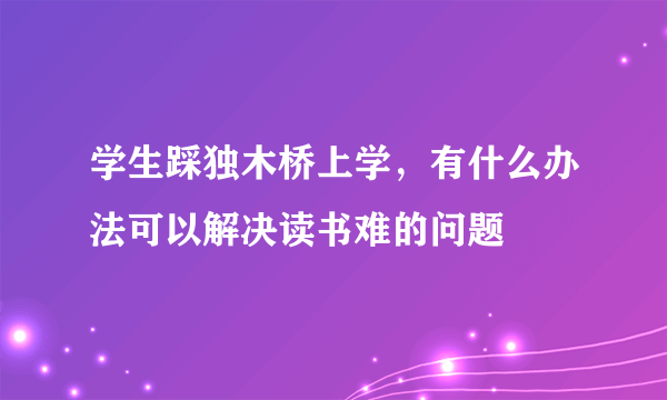 学生踩独木桥上学，有什么办法可以解决读书难的问题