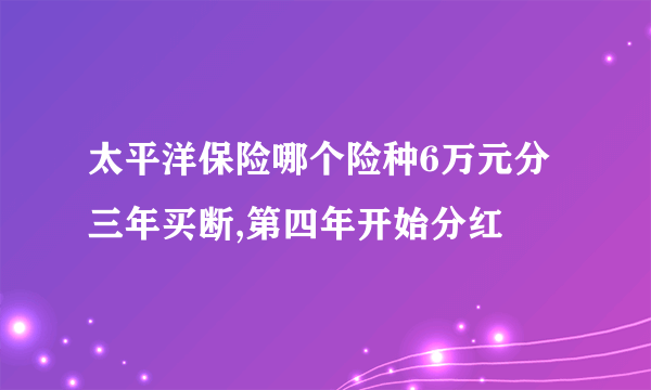 太平洋保险哪个险种6万元分三年买断,第四年开始分红