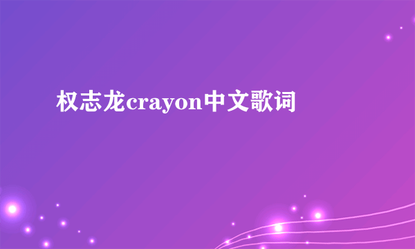 权志龙crayon中文歌词