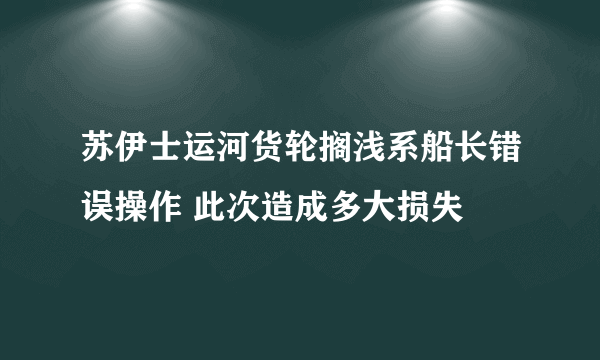 苏伊士运河货轮搁浅系船长错误操作 此次造成多大损失