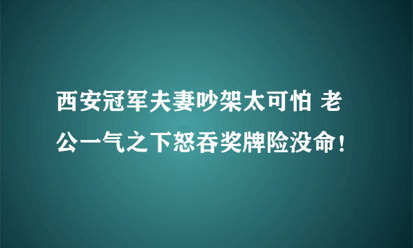 西安冠军夫妻吵架太可怕 老公一气之下怒吞奖牌险没命！