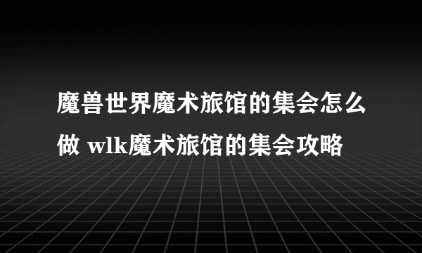 魔兽世界魔术旅馆的集会怎么做 wlk魔术旅馆的集会攻略