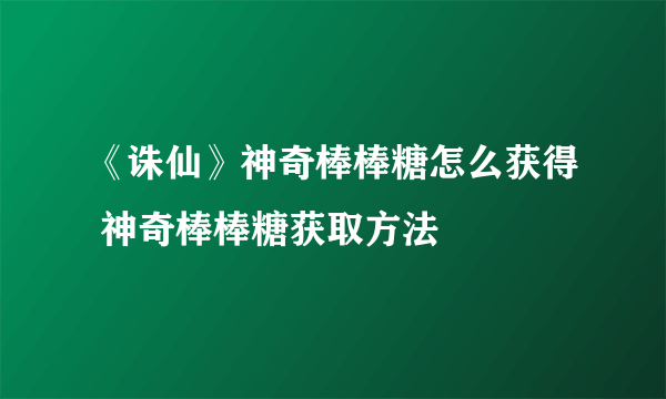 《诛仙》神奇棒棒糖怎么获得 神奇棒棒糖获取方法