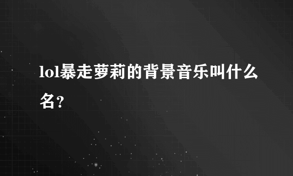 lol暴走萝莉的背景音乐叫什么名？