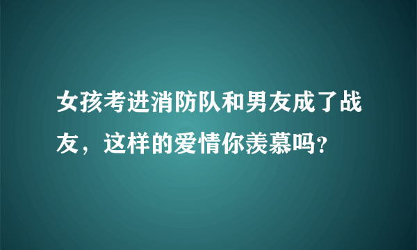 女孩考进消防队和男友成了战友，这样的爱情你羡慕吗？