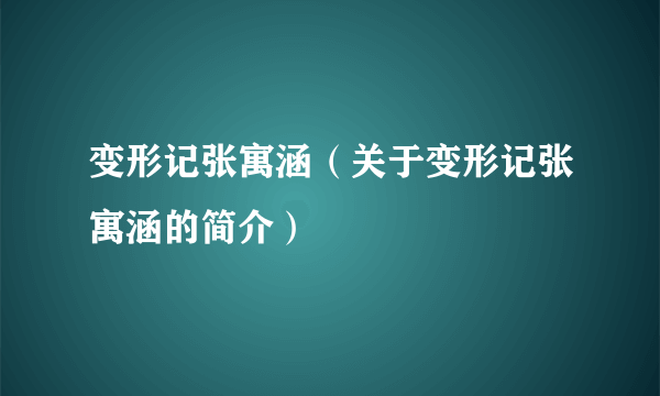 变形记张寓涵（关于变形记张寓涵的简介）