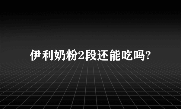 伊利奶粉2段还能吃吗?