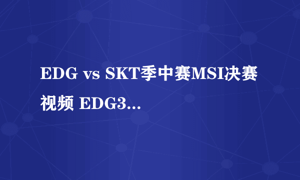 EDG vs SKT季中赛MSI决赛视频 EDG3：2击败SKT夺MSI总冠军