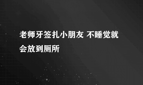 老师牙签扎小朋友 不睡觉就会放到厕所