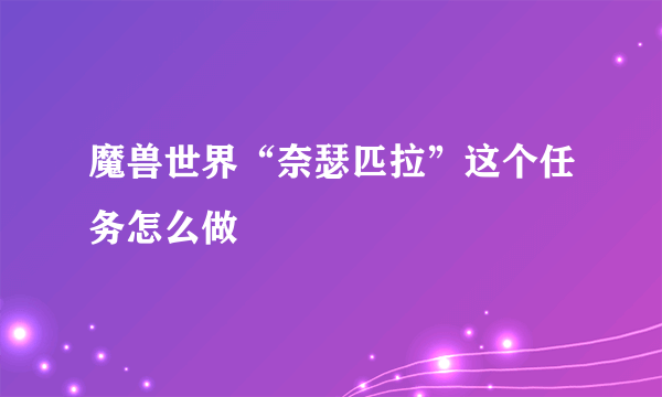 魔兽世界“奈瑟匹拉”这个任务怎么做