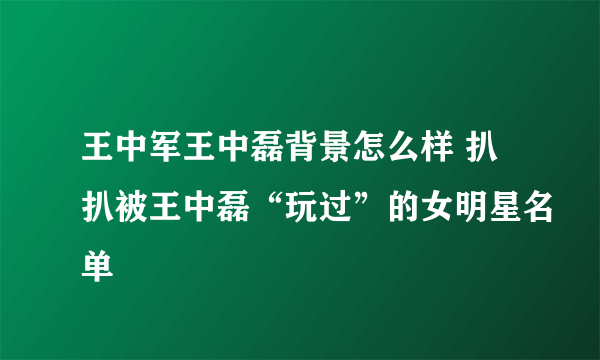 王中军王中磊背景怎么样 扒扒被王中磊“玩过”的女明星名单