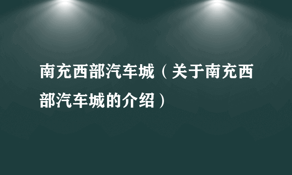 南充西部汽车城（关于南充西部汽车城的介绍）