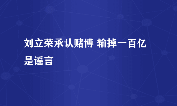 刘立荣承认赌博 输掉一百亿是谣言