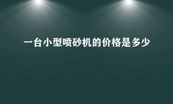 一台小型喷砂机的价格是多少