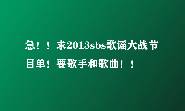 急！！求2013sbs歌谣大战节目单！要歌手和歌曲！！