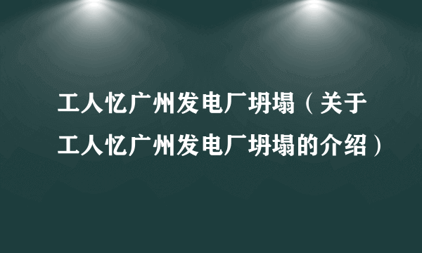 工人忆广州发电厂坍塌（关于工人忆广州发电厂坍塌的介绍）