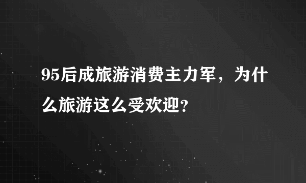 95后成旅游消费主力军，为什么旅游这么受欢迎？