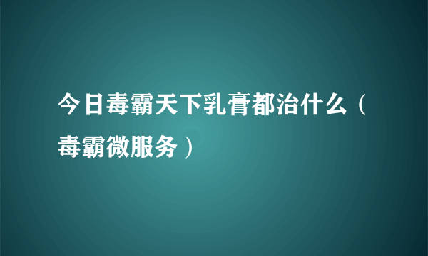 今日毒霸天下乳膏都治什么（毒霸微服务）